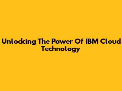 Unlocking The Power Of IBM Cloud Technology
