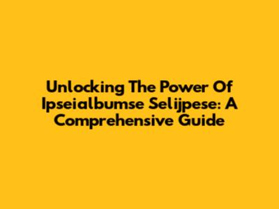 Unlocking The Power Of Ipseialbumse Selijpese: A Comprehensive Guide