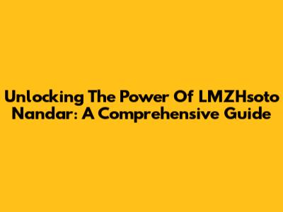 Unlocking The Power Of LMZHsoto Nandar: A Comprehensive Guide