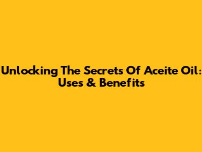 Unlocking The Secrets Of Aceite Oil: Uses & Benefits