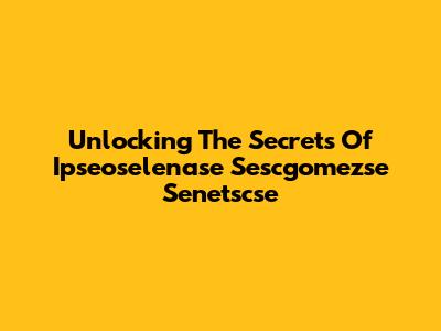 Unlocking The Secrets Of Ipseoselenase Sescgomezse Senetscse
