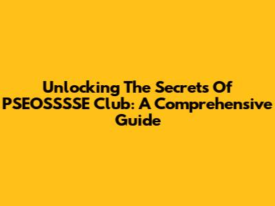 Unlocking The Secrets Of PSEOSSSSE Club: A Comprehensive Guide