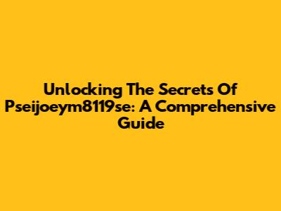 Unlocking The Secrets Of Pseijoeym8119se: A Comprehensive Guide