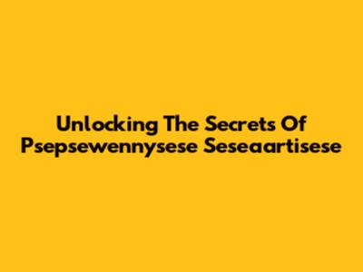 Unlocking The Secrets Of Psepsewennysese Seseaartisese