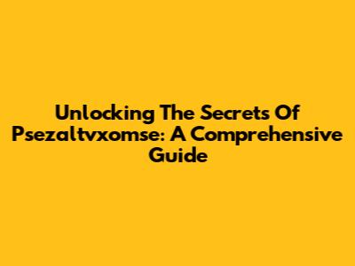 Unlocking The Secrets Of Psezaltvxomse: A Comprehensive Guide