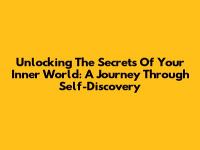 Unlocking The Secrets Of Your Inner World: A Journey Through Self-Discovery