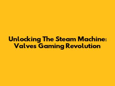 Unlocking The Steam Machine: Valve's Gaming Revolution