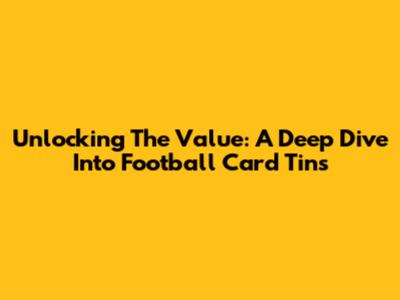 Unlocking The Value: A Deep Dive Into Football Card Tins