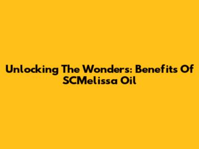 Unlocking The Wonders: Benefits Of SCMelissa Oil