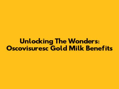 Unlocking The Wonders: Oscovisuresc Gold Milk Benefits