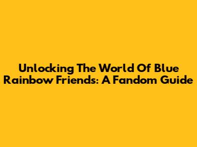 Unlocking The World Of Blue Rainbow Friends: A Fandom Guide