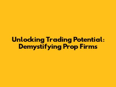Unlocking Trading Potential: Demystifying Prop Firms
