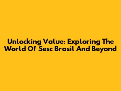 Unlocking Value: Exploring The World Of Sesc Brasil And Beyond