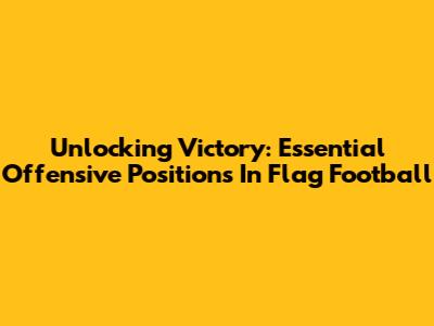 Unlocking Victory: Essential Offensive Positions In Flag Football