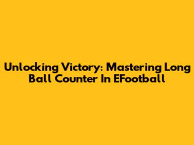 Unlocking Victory: Mastering Long Ball Counter In EFootball