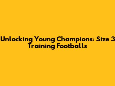 Unlocking Young Champions: Size 3 Training Footballs