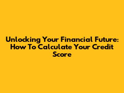 Unlocking Your Financial Future: How To Calculate Your Credit Score