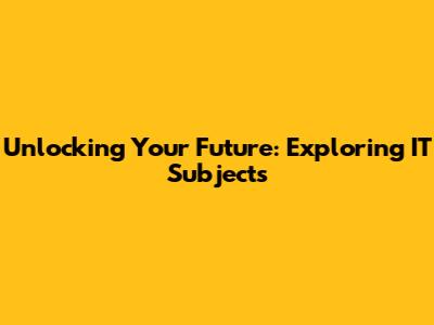 Unlocking Your Future: Exploring IT Subjects