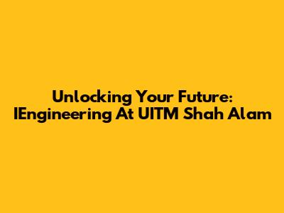 Unlocking Your Future: IEngineering At UITM Shah Alam