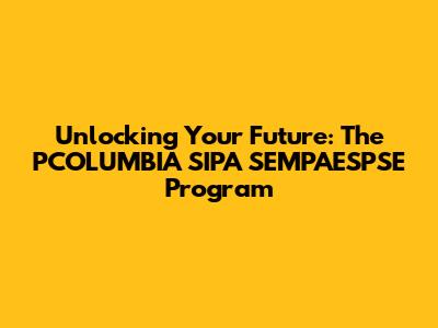Unlocking Your Future: The PCOLUMBIA SIPA SEMPAESPSE Program
