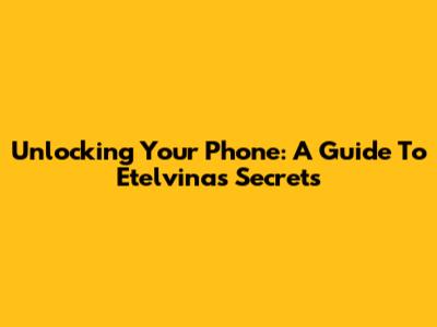 Unlocking Your Phone: A Guide To Etelvina's Secrets