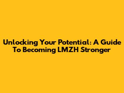Unlocking Your Potential: A Guide To Becoming LMZH Stronger