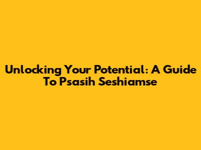 Unlocking Your Potential: A Guide To Psasih Seshiamse