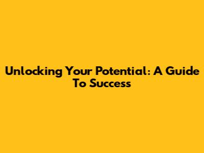 Unlocking Your Potential: A Guide To Success