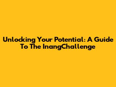Unlocking Your Potential: A Guide To The InangChallenge