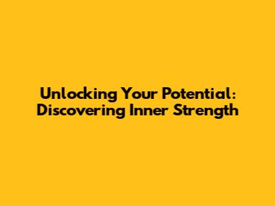 Unlocking Your Potential: Discovering Inner Strength