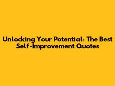 Unlocking Your Potential: The Best Self-Improvement Quotes
