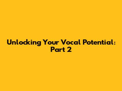 Unlocking Your Vocal Potential: Part 2