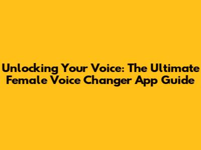 Unlocking Your Voice: The Ultimate Female Voice Changer App Guide