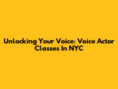 Unlocking Your Voice: Voice Actor Classes In NYC