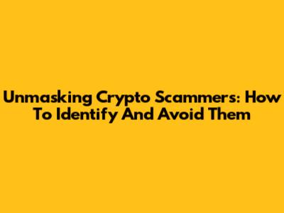 Unmasking Crypto Scammers: How To Identify And Avoid Them