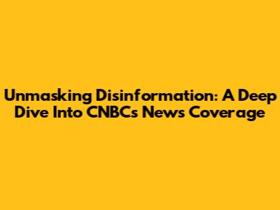 Unmasking Disinformation: A Deep Dive Into CNBC's News Coverage