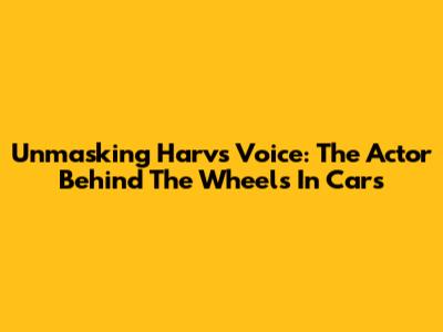 Unmasking Harv's Voice: The Actor Behind The Wheels In Cars