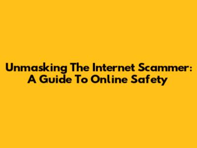 Unmasking The Internet Scammer: A Guide To Online Safety