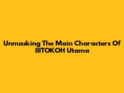 Unmasking The Main Characters Of IIITOKOH Utama