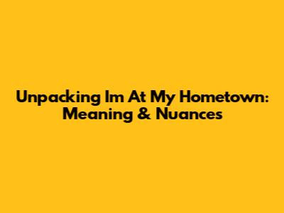 Unpacking 'I'm At My Hometown': Meaning & Nuances