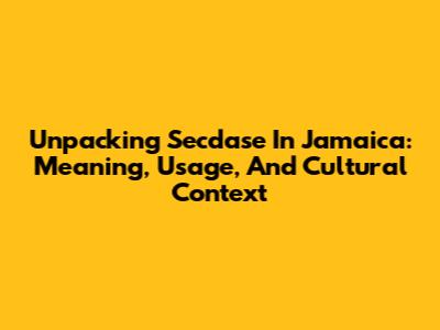 Unpacking 'Secdase' In Jamaica: Meaning, Usage, And Cultural Context