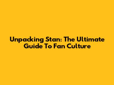 Unpacking 'Stan': The Ultimate Guide To Fan Culture