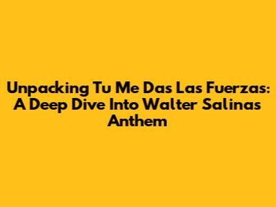 Unpacking 'Tu Me Das Las Fuerzas': A Deep Dive Into Walter Salinas' Anthem
