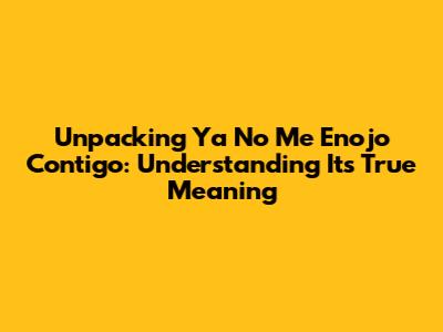 Unpacking 'Ya No Me Enojo Contigo': Understanding Its True Meaning