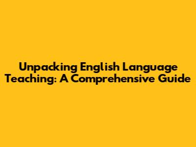 Unpacking English Language Teaching: A Comprehensive Guide