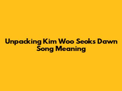 Unpacking Kim Woo Seok's 'Dawn' Song Meaning