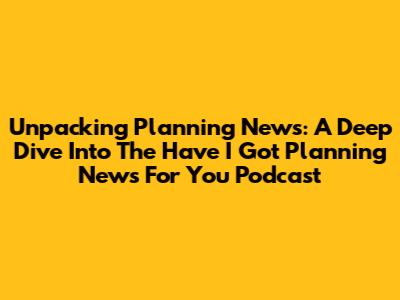 Unpacking Planning News: A Deep Dive Into The 'Have I Got Planning News For You' Podcast