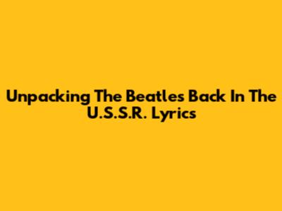 Unpacking The Beatles' 'Back In The U.S.S.R.' Lyrics