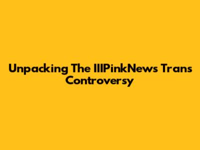 Unpacking The IIIPinkNews Trans Controversy
