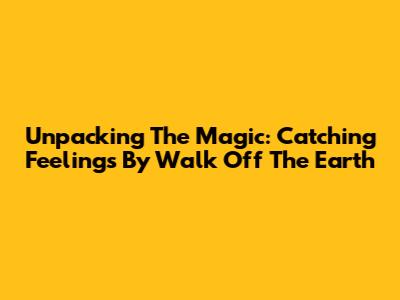Unpacking The Magic: 'Catching Feelings' By Walk Off The Earth